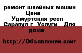 ремонт швейных машин › Цена ­ 800 - Удмуртская респ., Сарапул г. Услуги » Для дома   